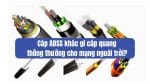 Cáp ADSS khác gì cáp quang thông thường cho mạng ngoài trời?