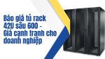 Báo giá tủ rack 42U sâu 600 – Giá cạnh tranh cho doanh nghiệp