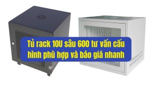 Tủ rack 10U sâu 600 tư vấn cấu hình phù hợp và báo giá nhanh
