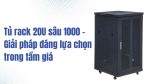 Tủ rack 20U sâu 1000 – Giải pháp đáng lựa chọn trong tầm giá