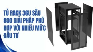 Tủ rack 36U sâu 800 giải pháp phù hợp với nhiều mức đầu tư