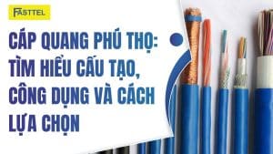 Cáp quang Phú Thọ: Tìm hiểu cấu tạo, công dụng và cách lựa chọn