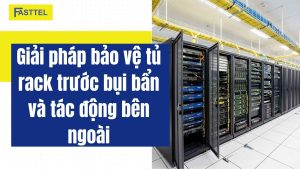 Giải pháp bảo vệ tủ rack trước bụi bẩn và tác động bên ngoài