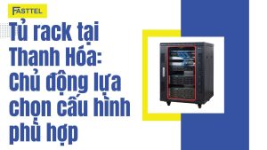 Tủ rack tại Thanh Hóa: Chủ động lựa chọn cấu hình phù hợp